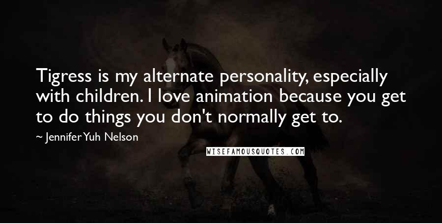 Jennifer Yuh Nelson Quotes: Tigress is my alternate personality, especially with children. I love animation because you get to do things you don't normally get to.