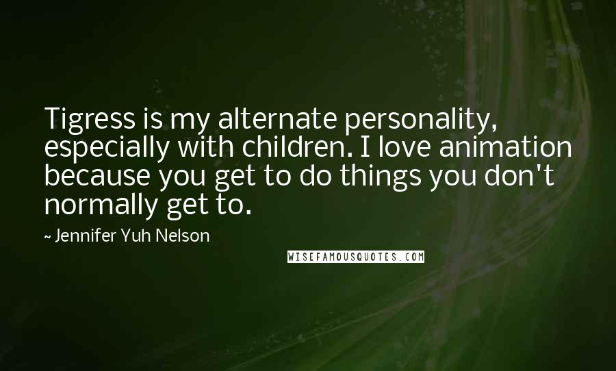 Jennifer Yuh Nelson Quotes: Tigress is my alternate personality, especially with children. I love animation because you get to do things you don't normally get to.