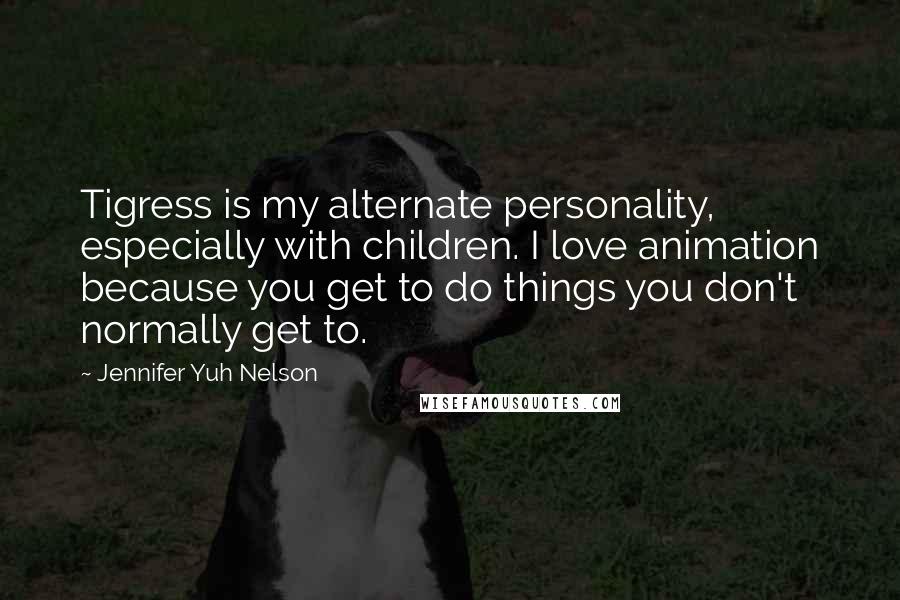 Jennifer Yuh Nelson Quotes: Tigress is my alternate personality, especially with children. I love animation because you get to do things you don't normally get to.