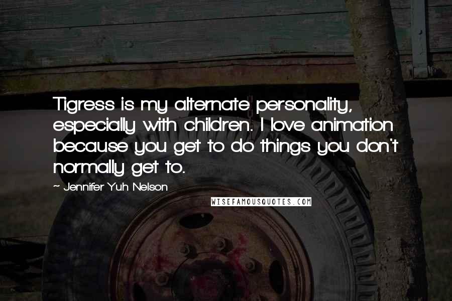 Jennifer Yuh Nelson Quotes: Tigress is my alternate personality, especially with children. I love animation because you get to do things you don't normally get to.
