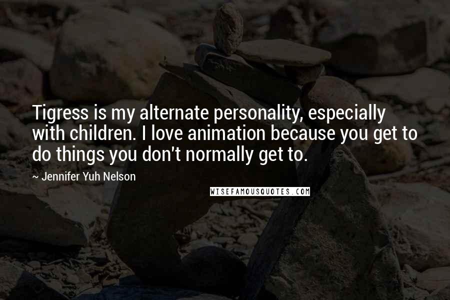 Jennifer Yuh Nelson Quotes: Tigress is my alternate personality, especially with children. I love animation because you get to do things you don't normally get to.