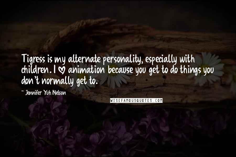 Jennifer Yuh Nelson Quotes: Tigress is my alternate personality, especially with children. I love animation because you get to do things you don't normally get to.