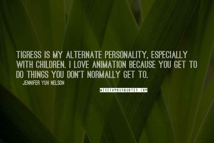 Jennifer Yuh Nelson Quotes: Tigress is my alternate personality, especially with children. I love animation because you get to do things you don't normally get to.
