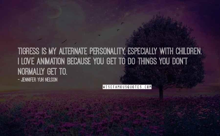 Jennifer Yuh Nelson Quotes: Tigress is my alternate personality, especially with children. I love animation because you get to do things you don't normally get to.