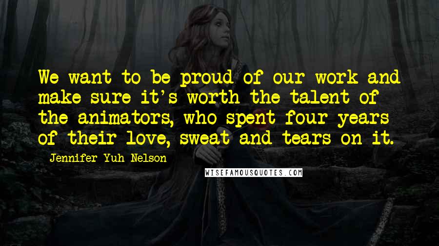 Jennifer Yuh Nelson Quotes: We want to be proud of our work and make sure it's worth the talent of the animators, who spent four years of their love, sweat and tears on it.