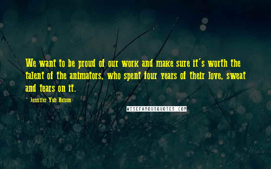 Jennifer Yuh Nelson Quotes: We want to be proud of our work and make sure it's worth the talent of the animators, who spent four years of their love, sweat and tears on it.