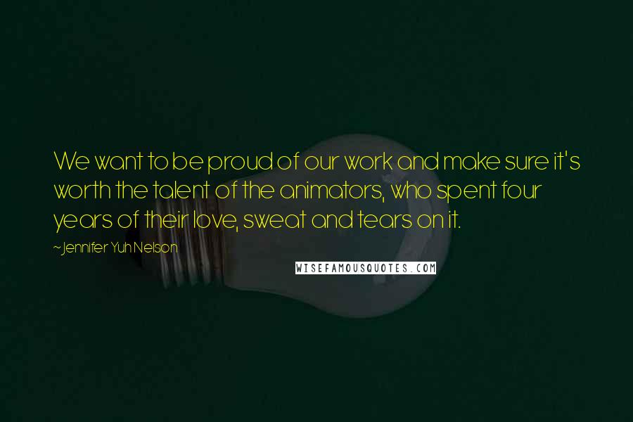 Jennifer Yuh Nelson Quotes: We want to be proud of our work and make sure it's worth the talent of the animators, who spent four years of their love, sweat and tears on it.