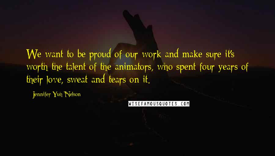 Jennifer Yuh Nelson Quotes: We want to be proud of our work and make sure it's worth the talent of the animators, who spent four years of their love, sweat and tears on it.