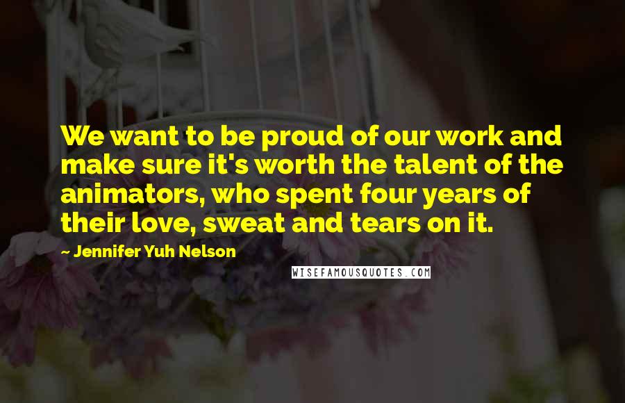 Jennifer Yuh Nelson Quotes: We want to be proud of our work and make sure it's worth the talent of the animators, who spent four years of their love, sweat and tears on it.