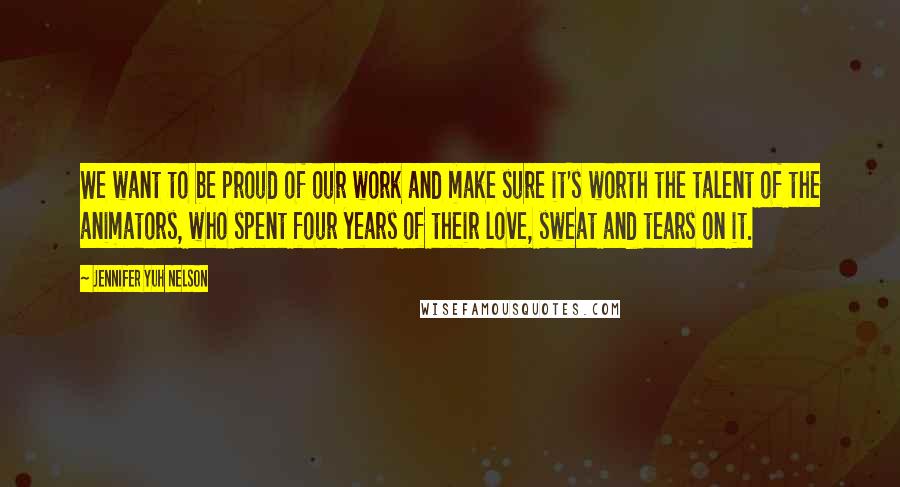 Jennifer Yuh Nelson Quotes: We want to be proud of our work and make sure it's worth the talent of the animators, who spent four years of their love, sweat and tears on it.