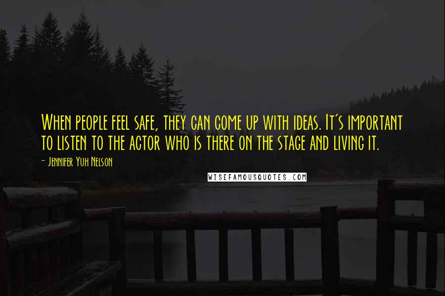 Jennifer Yuh Nelson Quotes: When people feel safe, they can come up with ideas. It's important to listen to the actor who is there on the stage and living it.