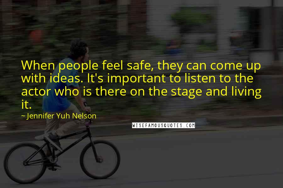 Jennifer Yuh Nelson Quotes: When people feel safe, they can come up with ideas. It's important to listen to the actor who is there on the stage and living it.