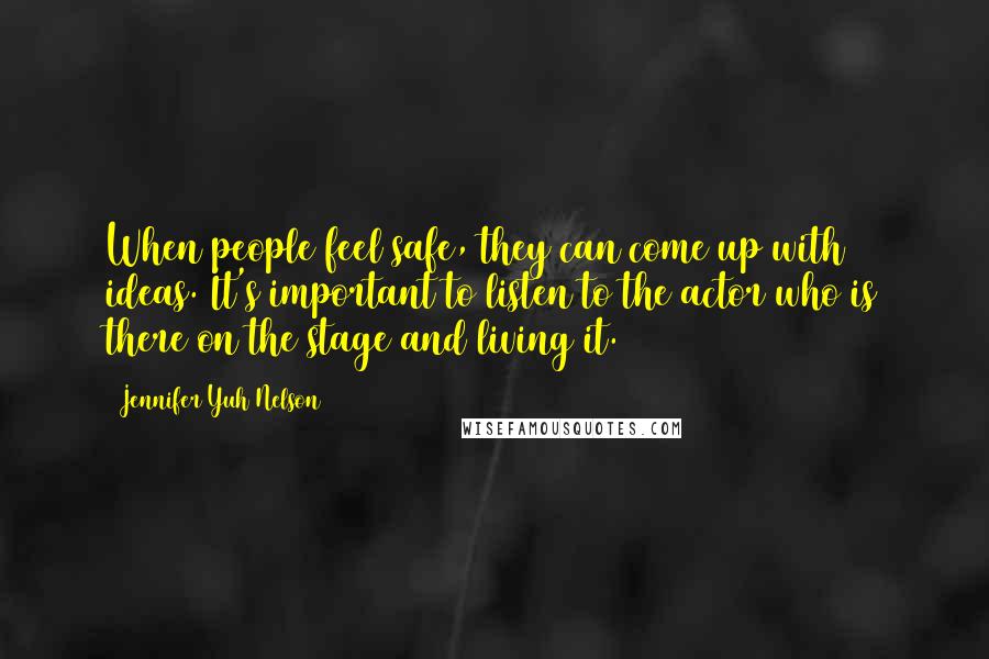 Jennifer Yuh Nelson Quotes: When people feel safe, they can come up with ideas. It's important to listen to the actor who is there on the stage and living it.
