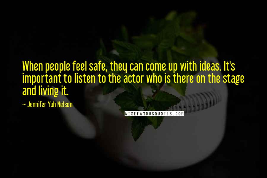 Jennifer Yuh Nelson Quotes: When people feel safe, they can come up with ideas. It's important to listen to the actor who is there on the stage and living it.