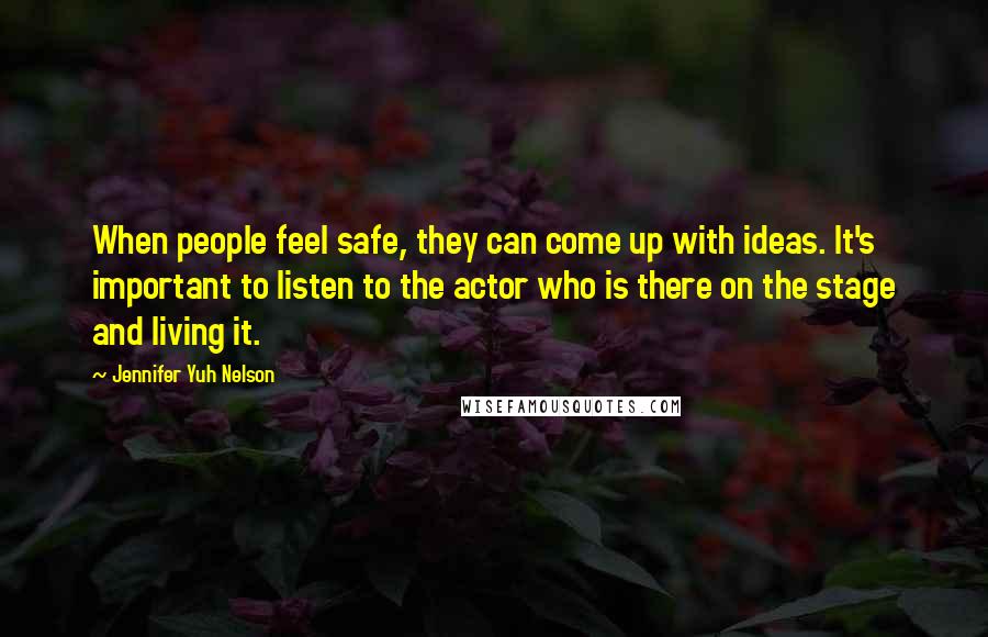 Jennifer Yuh Nelson Quotes: When people feel safe, they can come up with ideas. It's important to listen to the actor who is there on the stage and living it.