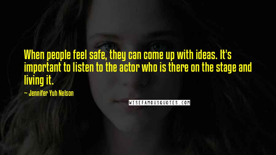 Jennifer Yuh Nelson Quotes: When people feel safe, they can come up with ideas. It's important to listen to the actor who is there on the stage and living it.