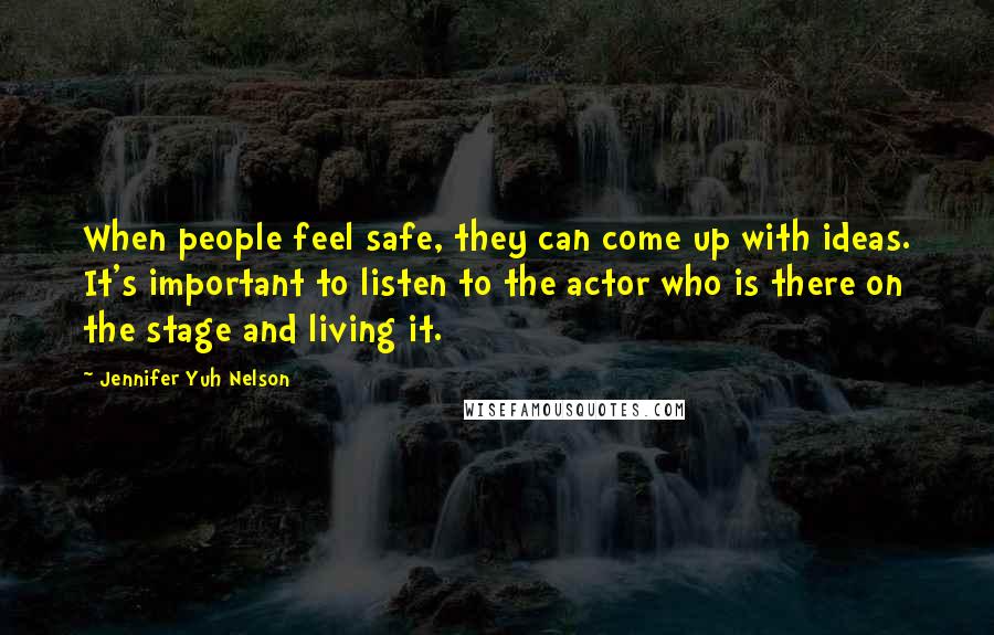 Jennifer Yuh Nelson Quotes: When people feel safe, they can come up with ideas. It's important to listen to the actor who is there on the stage and living it.