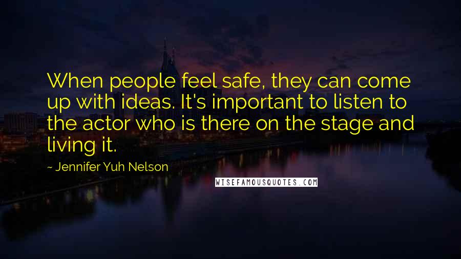 Jennifer Yuh Nelson Quotes: When people feel safe, they can come up with ideas. It's important to listen to the actor who is there on the stage and living it.