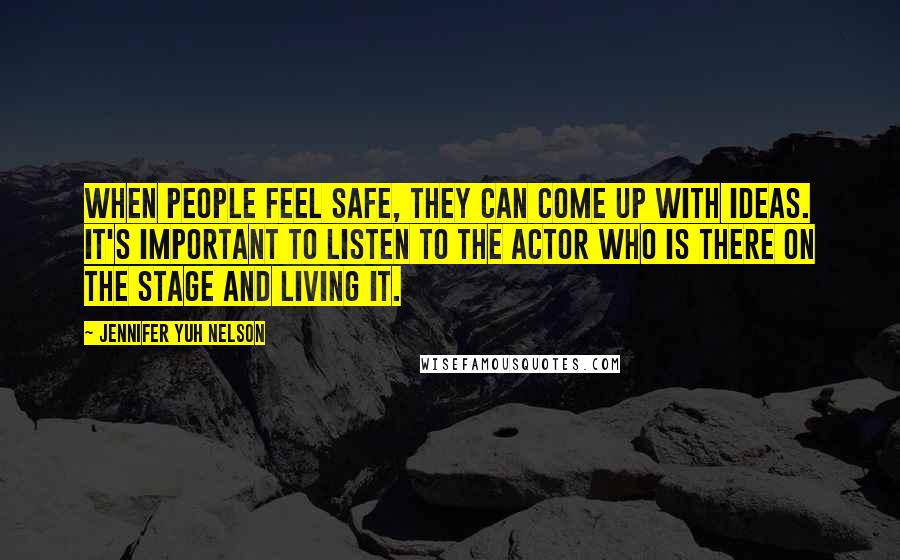 Jennifer Yuh Nelson Quotes: When people feel safe, they can come up with ideas. It's important to listen to the actor who is there on the stage and living it.