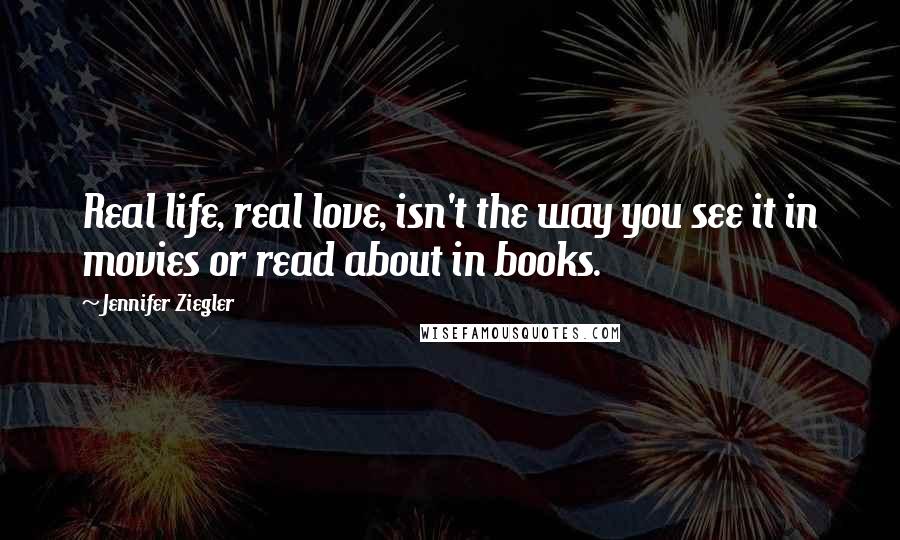 Jennifer Ziegler Quotes: Real life, real love, isn't the way you see it in movies or read about in books.