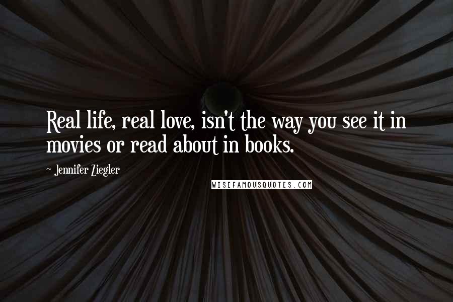 Jennifer Ziegler Quotes: Real life, real love, isn't the way you see it in movies or read about in books.