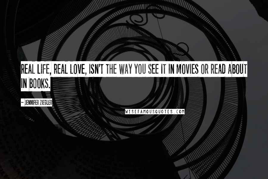 Jennifer Ziegler Quotes: Real life, real love, isn't the way you see it in movies or read about in books.