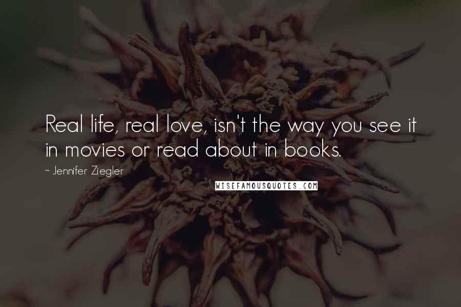 Jennifer Ziegler Quotes: Real life, real love, isn't the way you see it in movies or read about in books.