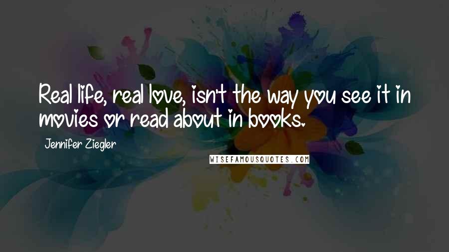 Jennifer Ziegler Quotes: Real life, real love, isn't the way you see it in movies or read about in books.