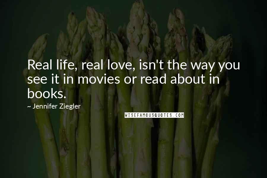 Jennifer Ziegler Quotes: Real life, real love, isn't the way you see it in movies or read about in books.