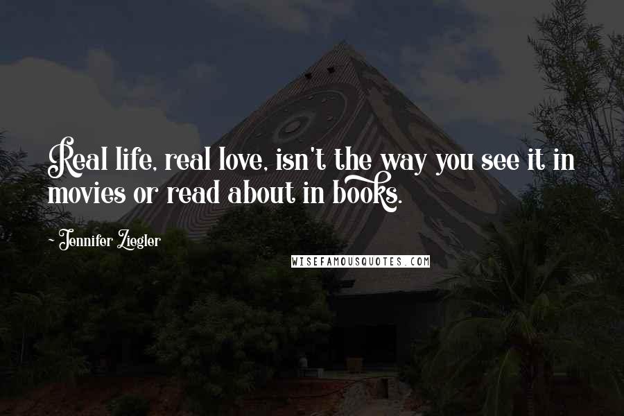Jennifer Ziegler Quotes: Real life, real love, isn't the way you see it in movies or read about in books.