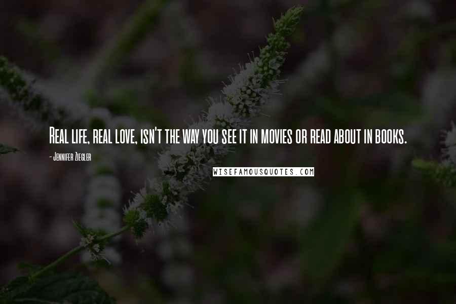 Jennifer Ziegler Quotes: Real life, real love, isn't the way you see it in movies or read about in books.