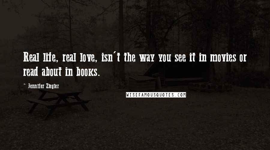 Jennifer Ziegler Quotes: Real life, real love, isn't the way you see it in movies or read about in books.