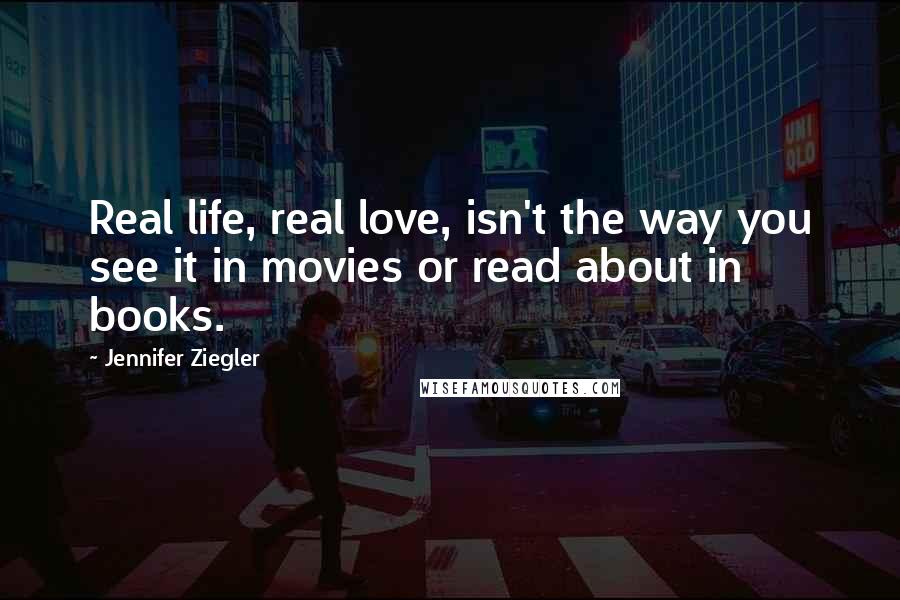 Jennifer Ziegler Quotes: Real life, real love, isn't the way you see it in movies or read about in books.