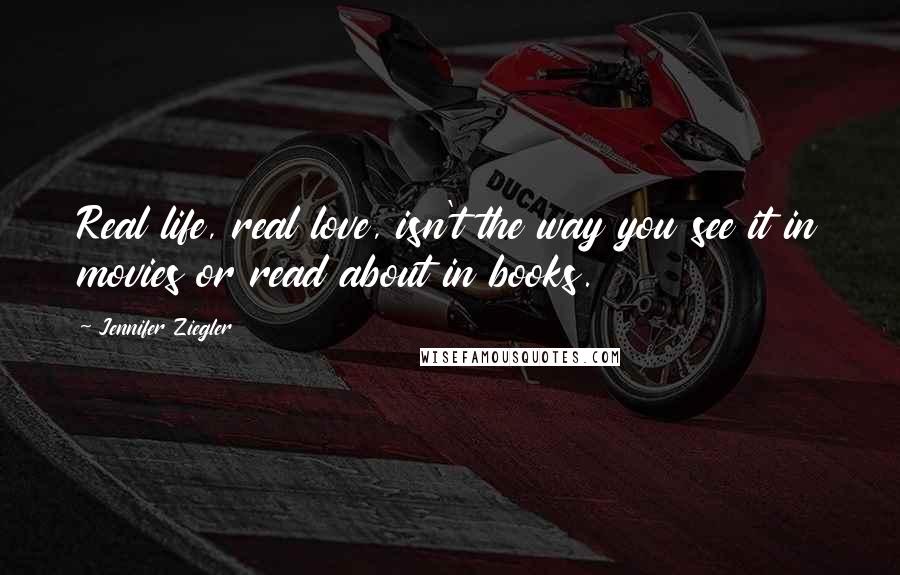 Jennifer Ziegler Quotes: Real life, real love, isn't the way you see it in movies or read about in books.