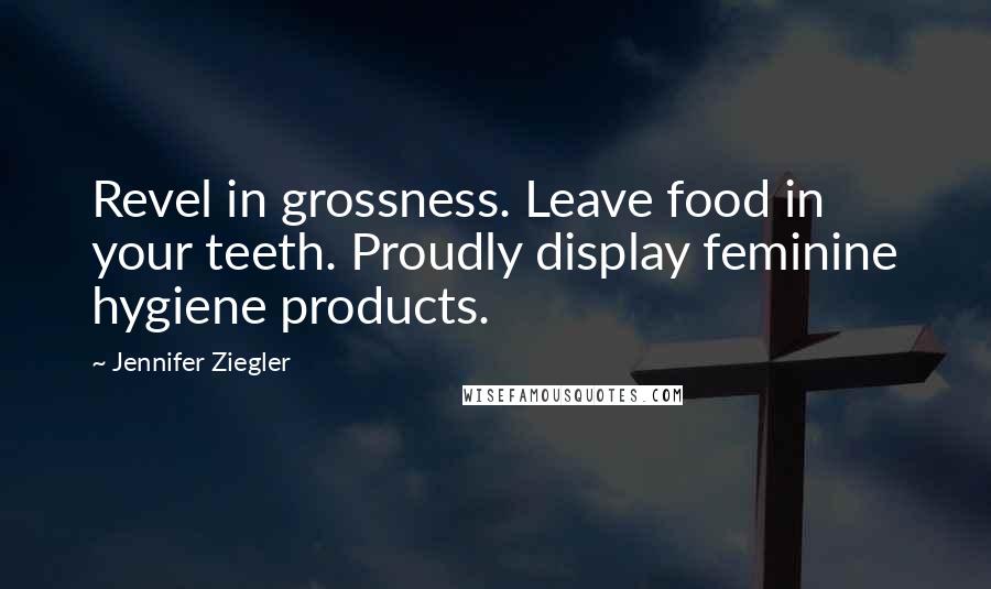 Jennifer Ziegler Quotes: Revel in grossness. Leave food in your teeth. Proudly display feminine hygiene products.