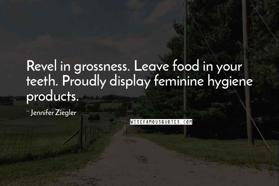 Jennifer Ziegler Quotes: Revel in grossness. Leave food in your teeth. Proudly display feminine hygiene products.