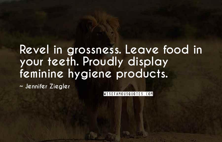 Jennifer Ziegler Quotes: Revel in grossness. Leave food in your teeth. Proudly display feminine hygiene products.