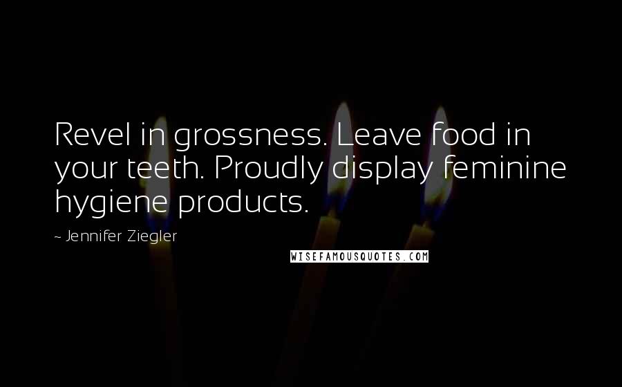 Jennifer Ziegler Quotes: Revel in grossness. Leave food in your teeth. Proudly display feminine hygiene products.