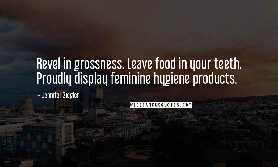 Jennifer Ziegler Quotes: Revel in grossness. Leave food in your teeth. Proudly display feminine hygiene products.