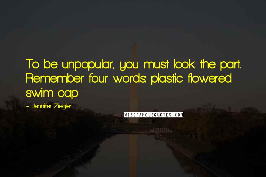 Jennifer Ziegler Quotes: To be unpopular, you must look the part. Remember four words: plastic flowered swim cap.