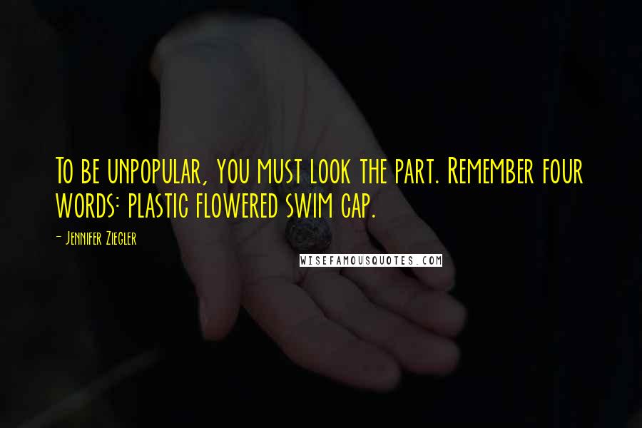 Jennifer Ziegler Quotes: To be unpopular, you must look the part. Remember four words: plastic flowered swim cap.