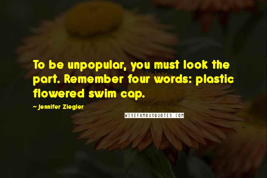 Jennifer Ziegler Quotes: To be unpopular, you must look the part. Remember four words: plastic flowered swim cap.