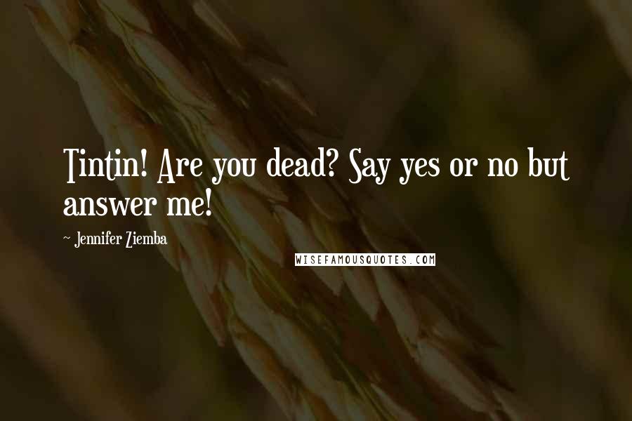 Jennifer Ziemba Quotes: Tintin! Are you dead? Say yes or no but answer me!