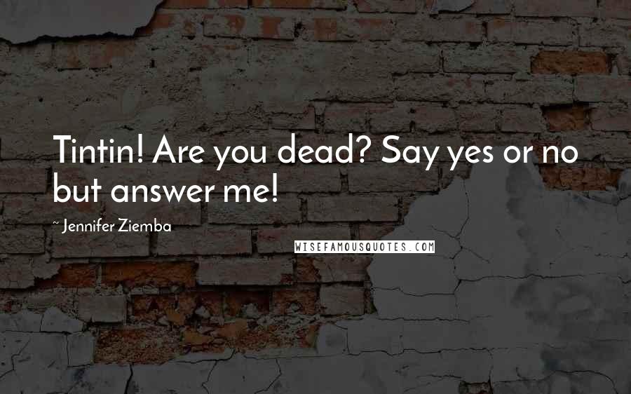 Jennifer Ziemba Quotes: Tintin! Are you dead? Say yes or no but answer me!