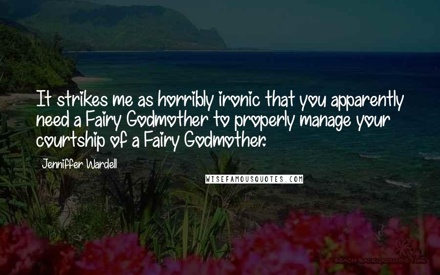 Jenniffer Wardell Quotes: It strikes me as horribly ironic that you apparently need a Fairy Godmother to properly manage your courtship of a Fairy Godmother.