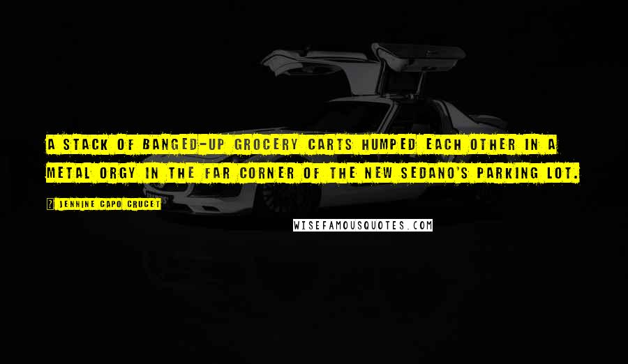 Jennine Capo Crucet Quotes: A stack of banged-up grocery carts humped each other in a metal orgy in the far corner of the new Sedano's parking lot.