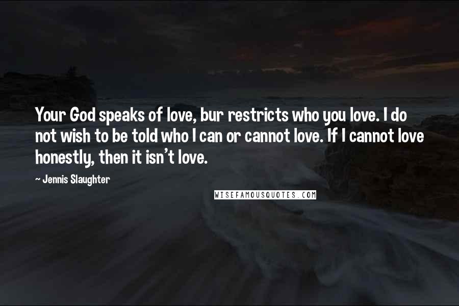 Jennis Slaughter Quotes: Your God speaks of love, bur restricts who you love. I do not wish to be told who I can or cannot love. If I cannot love honestly, then it isn't love.