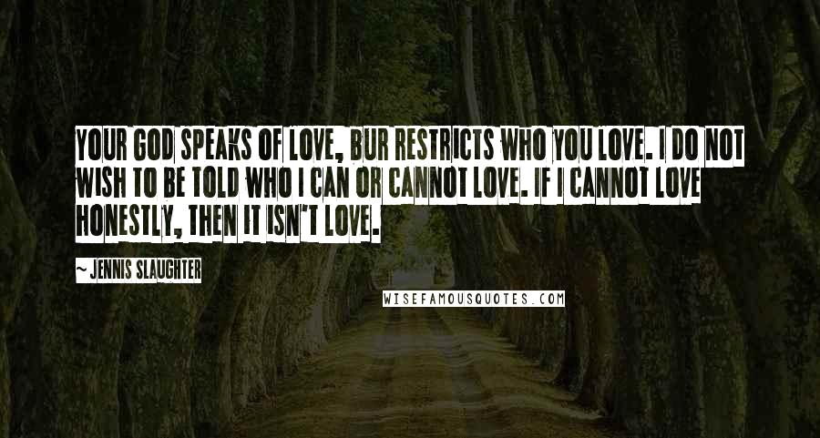 Jennis Slaughter Quotes: Your God speaks of love, bur restricts who you love. I do not wish to be told who I can or cannot love. If I cannot love honestly, then it isn't love.