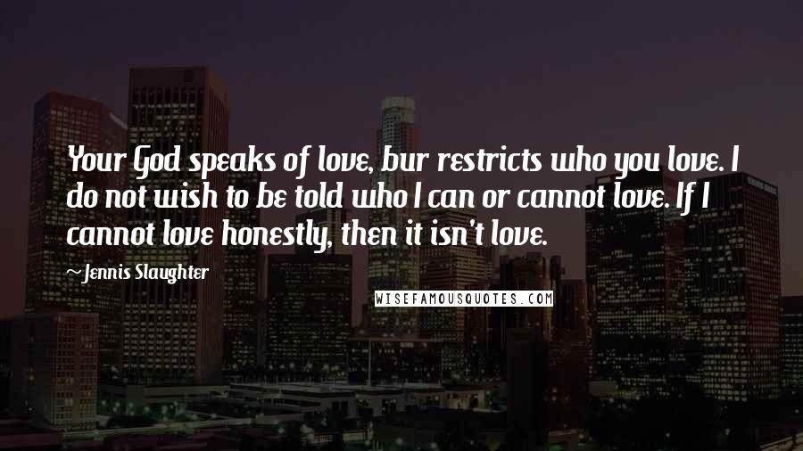 Jennis Slaughter Quotes: Your God speaks of love, bur restricts who you love. I do not wish to be told who I can or cannot love. If I cannot love honestly, then it isn't love.