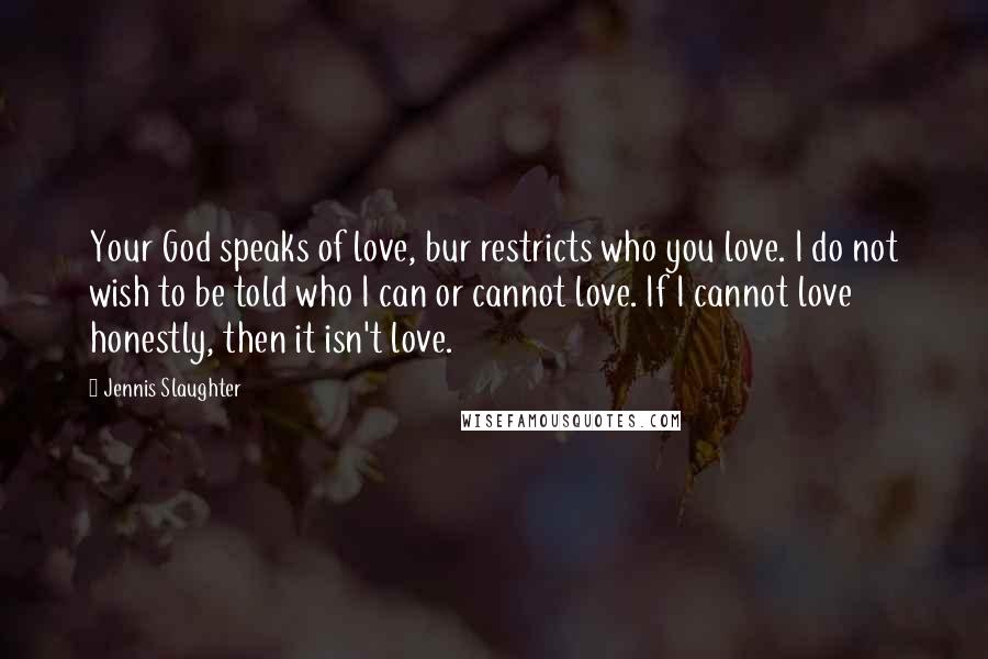 Jennis Slaughter Quotes: Your God speaks of love, bur restricts who you love. I do not wish to be told who I can or cannot love. If I cannot love honestly, then it isn't love.